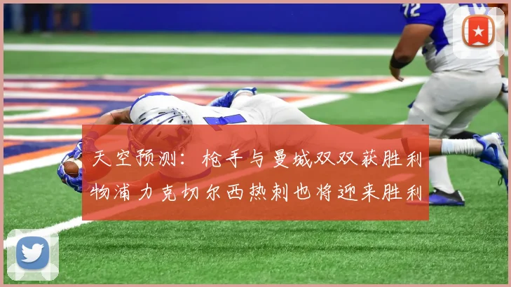 天空预测：枪手与曼城双双获胜利物浦力克切尔西热刺也将迎来胜利