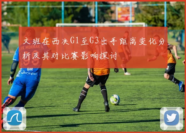 文班在西决G1至G3出手距离变化分析及其对比赛影响探讨