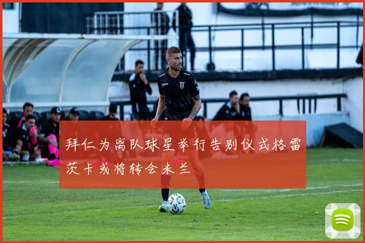 拜仁为离队球星举行告别仪式格雷茨卡或将转会米兰