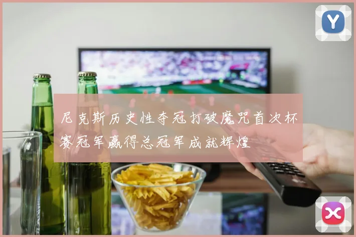 尼克斯历史性夺冠打破魔咒首次杯赛冠军赢得总冠军成就辉煌