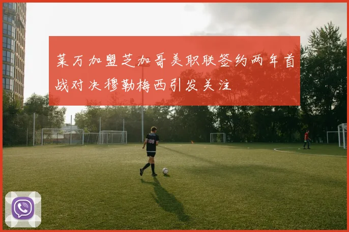 莱万加盟芝加哥美职联签约两年首战对决穆勒梅西引发关注