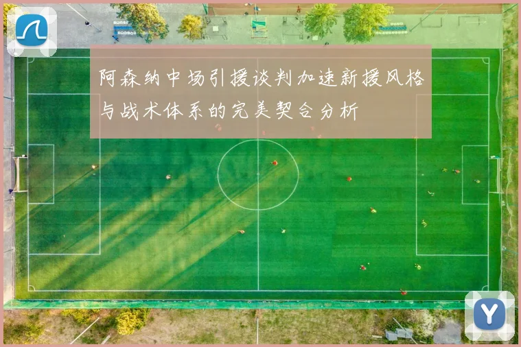 阿森纳中场引援谈判加速新援风格与战术体系的完美契合分析