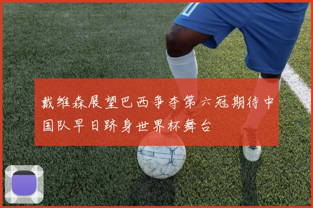 戴维森展望巴西争夺第六冠期待中国队早日跻身世界杯舞台