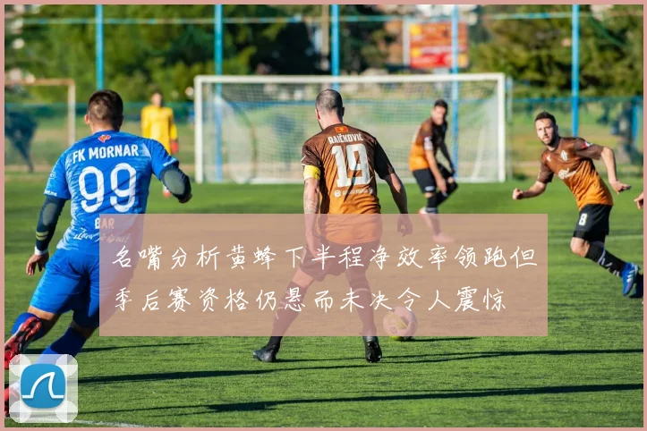 名嘴分析黄蜂下半程净效率领跑但季后赛资格仍悬而未决令人震惊