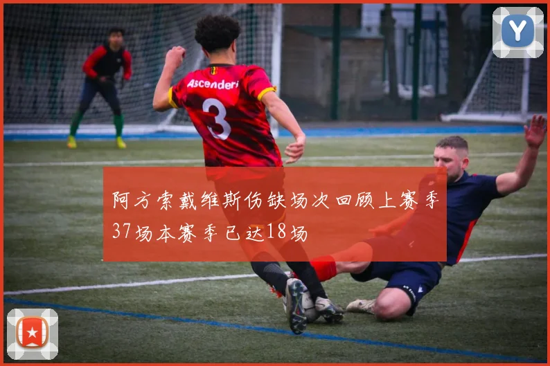 阿方索戴维斯伤缺场次回顾上赛季37场本赛季已达18场