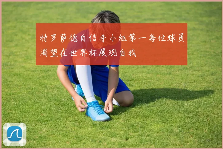 特罗萨德自信夺小组第一每位球员渴望在世界杯展现自我
