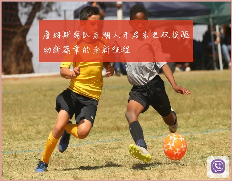 詹姆斯离队后湖人开启东里双核驱动新篇章的全新征程