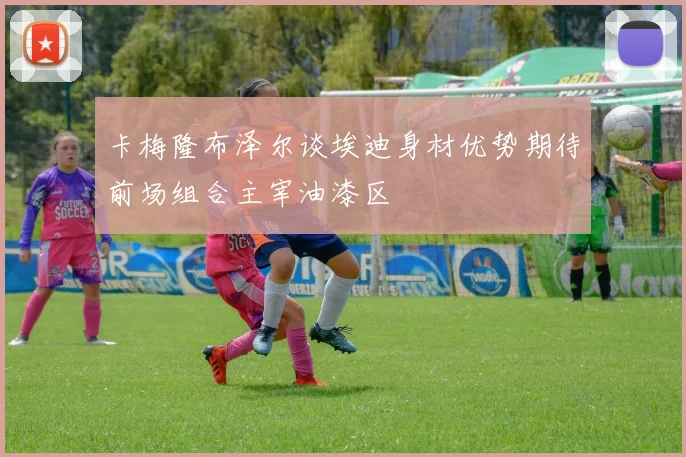 卡梅隆布泽尔谈埃迪身材优势期待前场组合主宰油漆区
