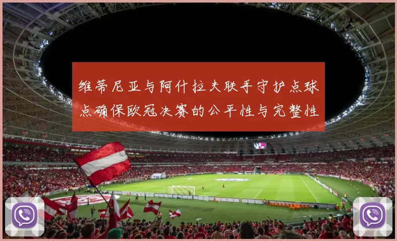 维蒂尼亚与阿什拉夫联手守护点球点确保欧冠决赛的公平性与完整性