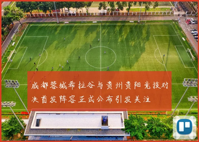成都蓉城希拉谷与贵州贵阳竞技对决首发阵容正式公布引发关注