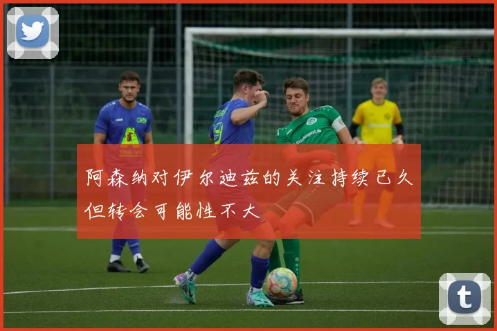 阿森纳对伊尔迪兹的关注持续已久但转会可能性不大