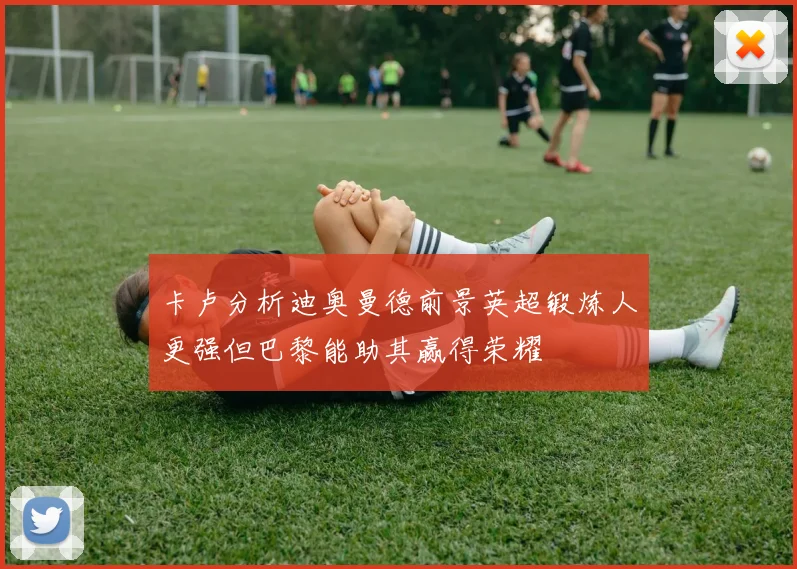 卡卢分析迪奥曼德前景英超锻炼人更强但巴黎能助其赢得荣耀