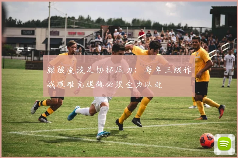 颜骏凌谈足协杯压力：每年三线作战艰难无退路必须全力以赴