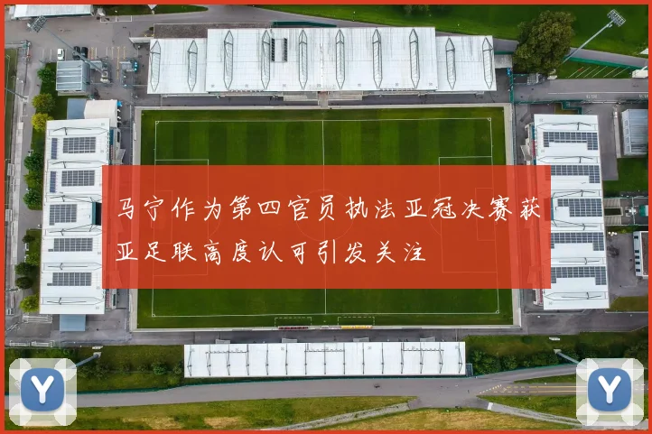 马宁作为第四官员执法亚冠决赛获亚足联高度认可引发关注