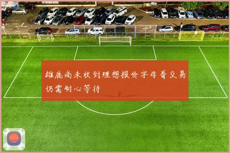 雄鹿尚未收到理想报价字母哥交易仍需耐心等待