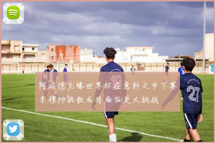 阿诺德无缘世界杯在意料之中下赛季穆帅执教或将面临更大挑战