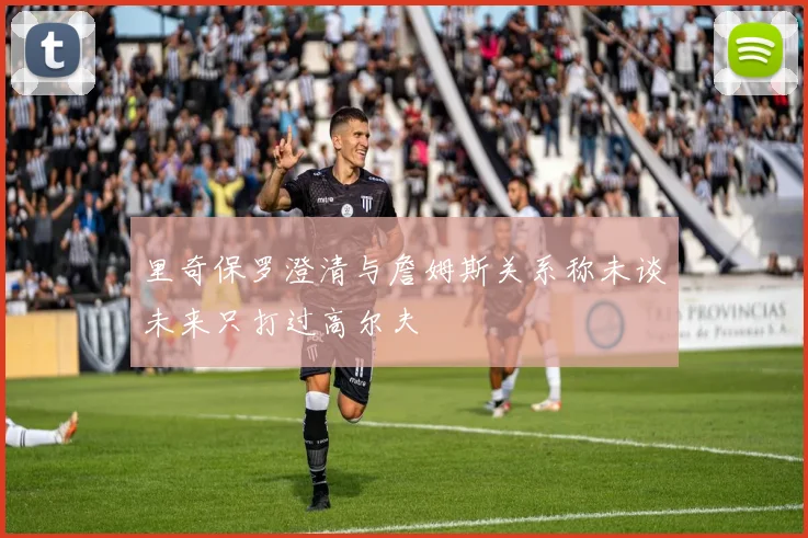 里奇保罗澄清与詹姆斯关系称未谈未来只打过高尔夫