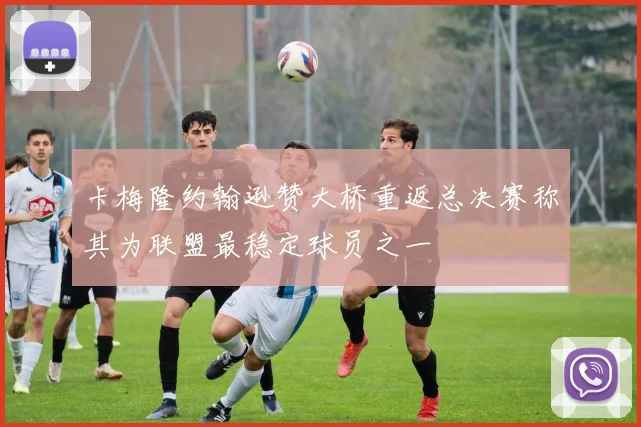 卡梅隆约翰逊赞大桥重返总决赛称其为联盟最稳定球员之一