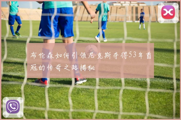 布伦森如何引领尼克斯夺得53年首冠的传奇之路揭秘