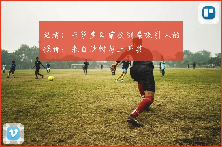记者：卡萨多目前收到最吸引人的报价，来自沙特与土耳其
