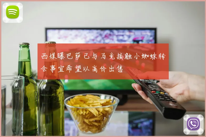 西媒曝巴萨已与马竞接触小蜘蛛转会事宜希望以高价出售
