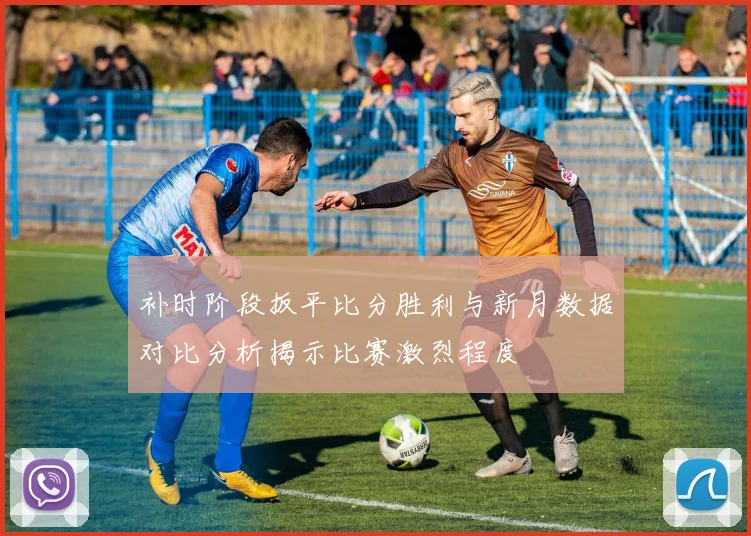 补时阶段扳平比分胜利与新月数据对比分析揭示比赛激烈程度
