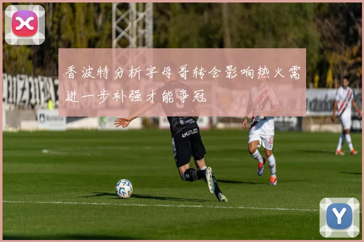 香波特分析字母哥转会影响热火需进一步补强才能争冠