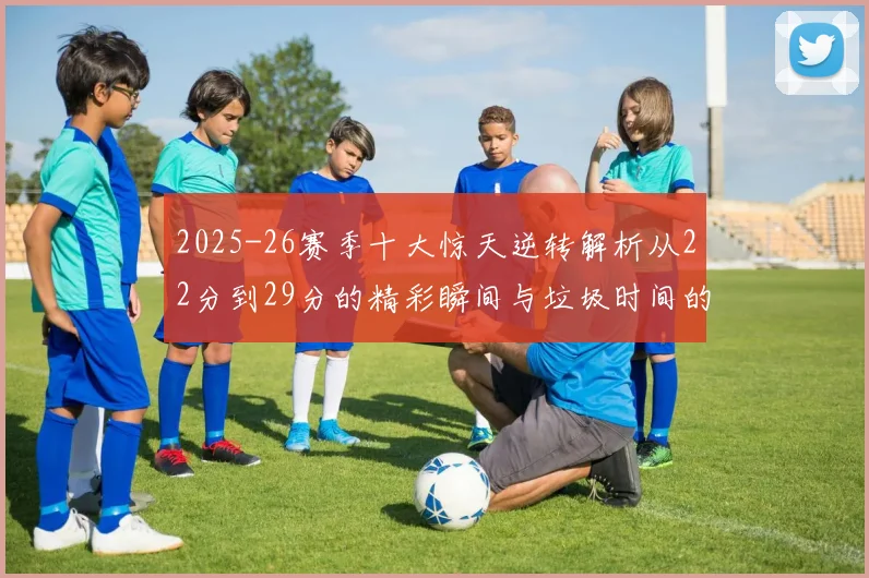 2025-26赛季十大惊天逆转解析从22分到29分的精彩瞬间与垃圾时间的真实定义