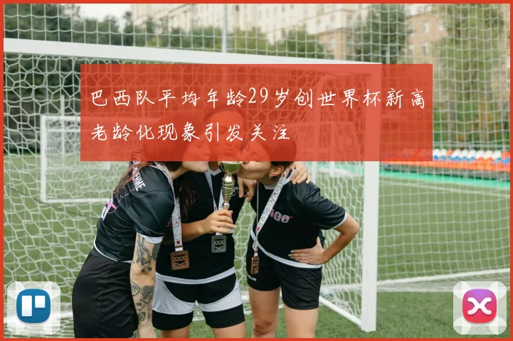 巴西队平均年龄29岁创世界杯新高老龄化现象引发关注