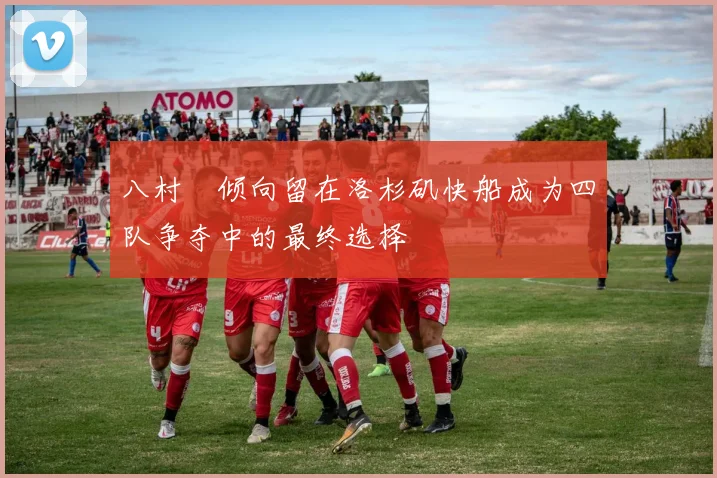 八村塁倾向留在洛杉矶快船成为四队争夺中的最终选择